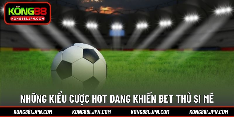 Những kiểu cược hot đang khiến bet thủ si mê